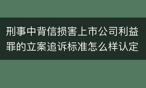刑事中背信损害上市公司利益罪的立案追诉标准怎么样认定