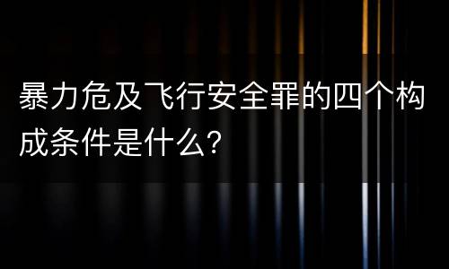 暴力危及飞行安全罪的四个构成条件是什么？