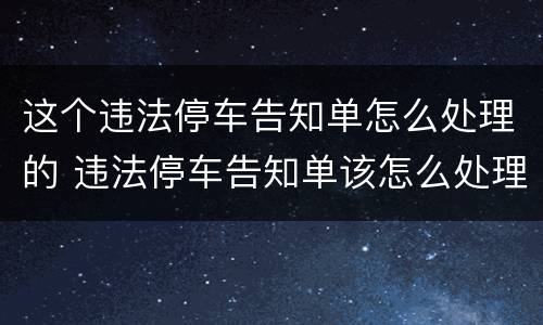 这个违法停车告知单怎么处理的 违法停车告知单该怎么处理