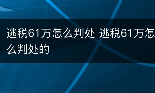 逃税61万怎么判处 逃税61万怎么判处的