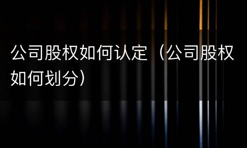 公司股权如何认定（公司股权如何划分）