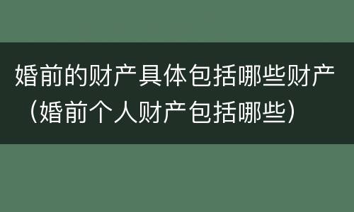 婚前的财产具体包括哪些财产（婚前个人财产包括哪些）