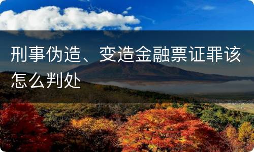 刑事伪造、变造金融票证罪该怎么判处