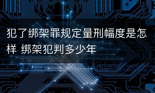 犯了绑架罪规定量刑幅度是怎样 绑架犯判多少年