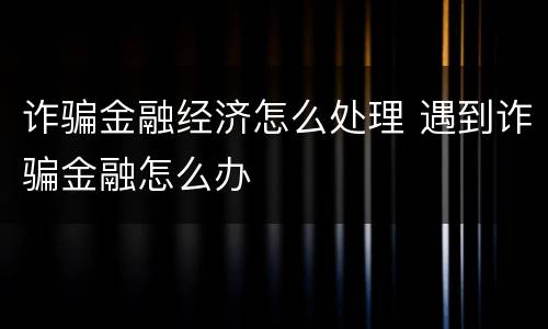 诈骗金融经济怎么处理 遇到诈骗金融怎么办
