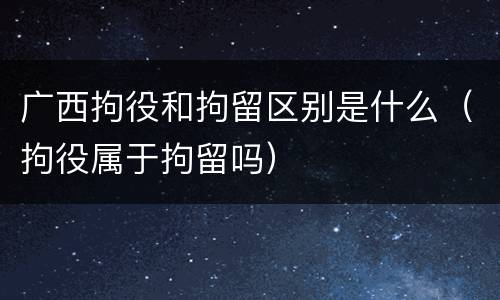 广西拘役和拘留区别是什么（拘役属于拘留吗）