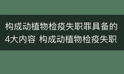 构成动植物检疫失职罪具备的4大内容 构成动植物检疫失职罪具备的4大内容是