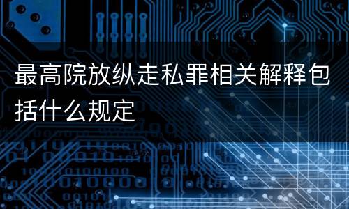 最高院放纵走私罪相关解释包括什么规定