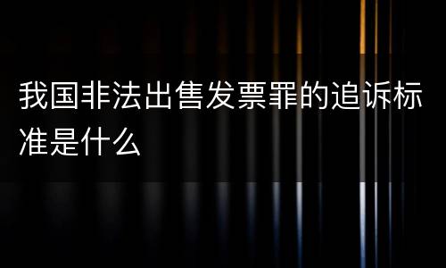 我国非法出售发票罪的追诉标准是什么