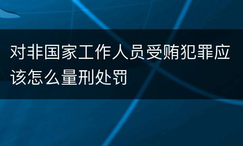 对非国家工作人员受贿犯罪应该怎么量刑处罚