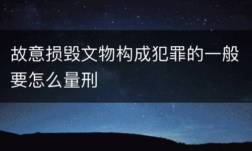 故意损毁文物构成犯罪的一般要怎么量刑