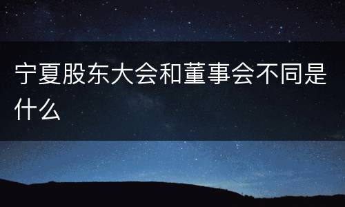 宁夏股东大会和董事会不同是什么