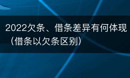 2022欠条、借条差异有何体现（借条以欠条区别）