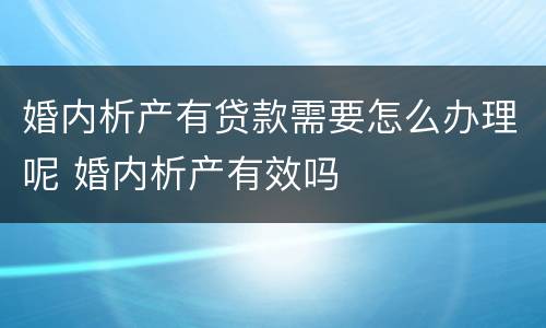 婚内析产有贷款需要怎么办理呢 婚内析产有效吗