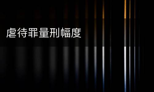 虐待罪量刑幅度