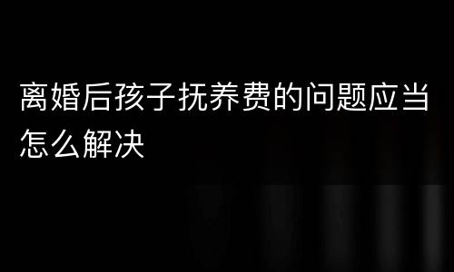 离婚后孩子抚养费的问题应当怎么解决