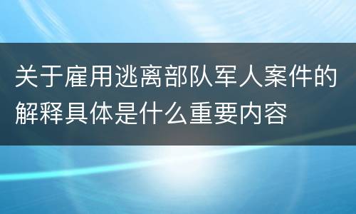 关于雇用逃离部队军人案件的解释具体是什么重要内容