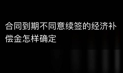 合同到期不同意续签的经济补偿金怎样确定