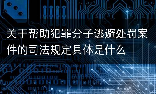 关于帮助犯罪分子逃避处罚案件的司法规定具体是什么