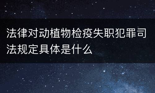 法律对动植物检疫失职犯罪司法规定具体是什么
