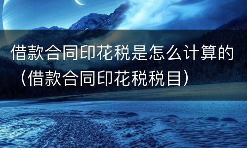 借款合同印花税是怎么计算的（借款合同印花税税目）