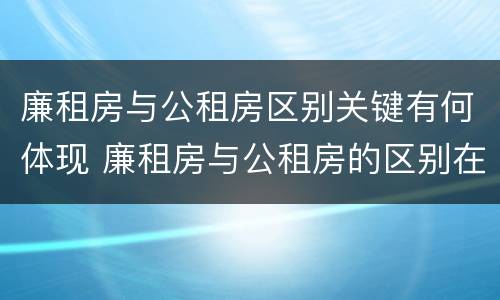 廉租房与公租房区别关键有何体现 廉租房与公租房的区别在哪里