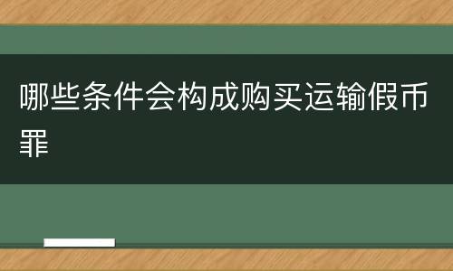 哪些条件会构成购买运输假币罪
