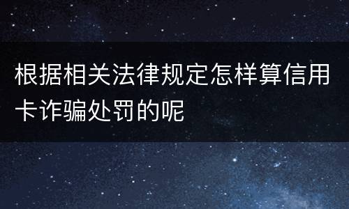 根据相关法律规定怎样算信用卡诈骗处罚的呢
