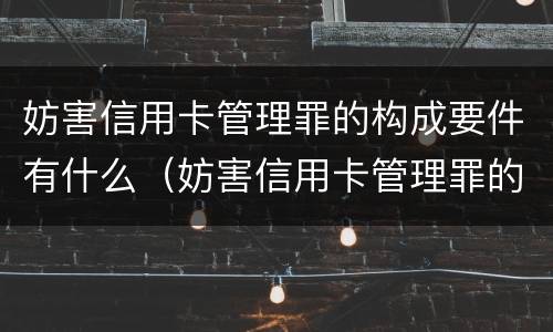妨害信用卡管理罪的构成要件有什么（妨害信用卡管理罪的构成要件有什么要求）