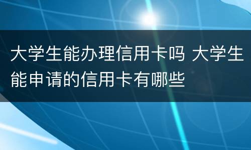 大学生能办理信用卡吗 大学生能申请的信用卡有哪些
