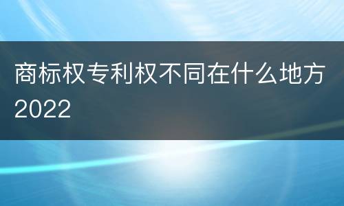 商标权专利权不同在什么地方2022