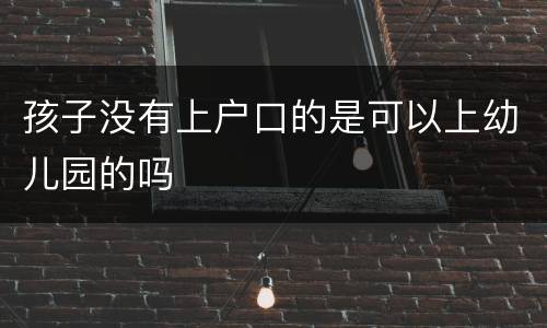 孩子没有上户口的是可以上幼儿园的吗