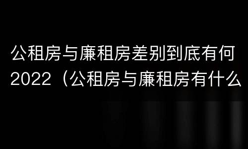公租房与廉租房差别到底有何2022（公租房与廉租房有什么不同）