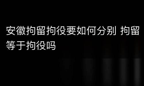 安徽拘留拘役要如何分别 拘留等于拘役吗