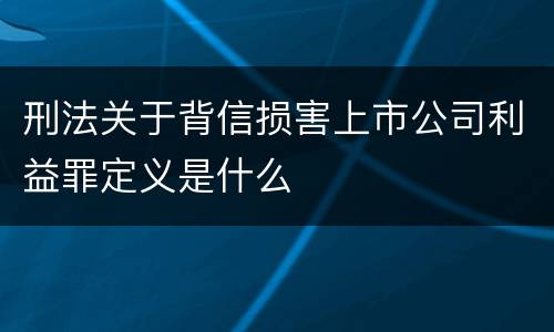 刑法关于背信损害上市公司利益罪定义是什么