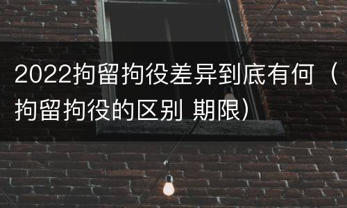 2022拘留拘役差异到底有何（拘留拘役的区别 期限）