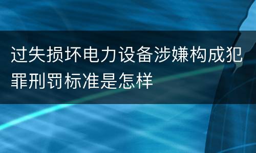 过失损坏电力设备涉嫌构成犯罪刑罚标准是怎样