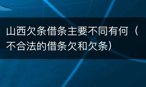山西欠条借条主要不同有何（不合法的借条欠和欠条）