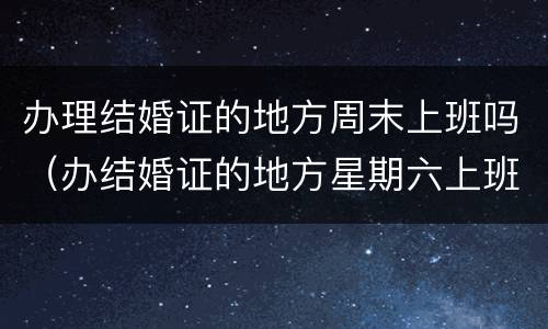 办理结婚证的地方周末上班吗（办结婚证的地方星期六上班吗?）