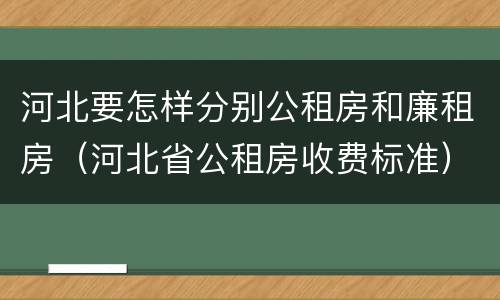 河北要怎样分别公租房和廉租房（河北省公租房收费标准）