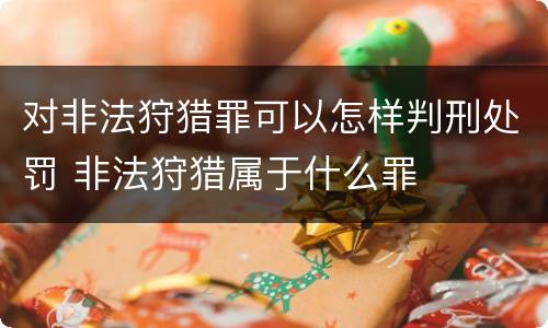 对非法狩猎罪可以怎样判刑处罚 非法狩猎属于什么罪