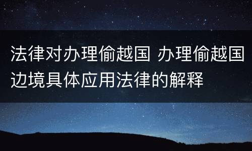 法律对办理偷越国 办理偷越国边境具体应用法律的解释