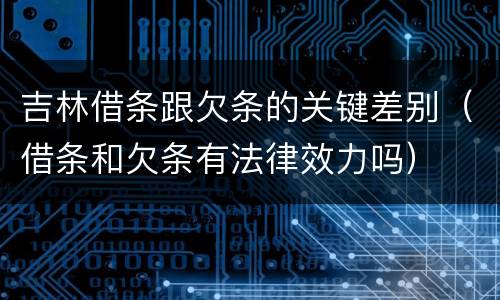 吉林借条跟欠条的关键差别（借条和欠条有法律效力吗）