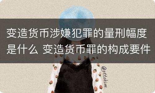 变造货币涉嫌犯罪的量刑幅度是什么 变造货币罪的构成要件