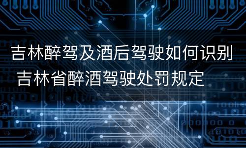吉林醉驾及酒后驾驶如何识别 吉林省醉酒驾驶处罚规定