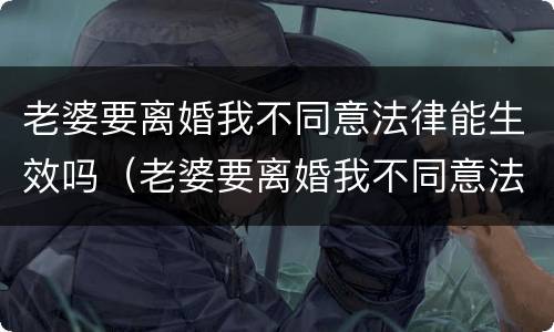 老婆要离婚我不同意法律能生效吗（老婆要离婚我不同意法律能生效吗为什么）