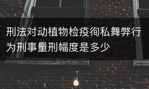 刑法对动植物检疫徇私舞弊行为刑事量刑幅度是多少