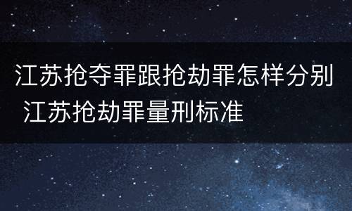 江苏抢夺罪跟抢劫罪怎样分别 江苏抢劫罪量刑标准