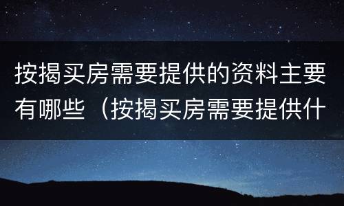 按揭买房需要提供的资料主要有哪些（按揭买房需要提供什么）
