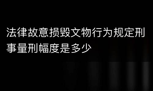 法律故意损毁文物行为规定刑事量刑幅度是多少